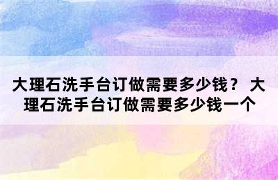 大理石洗手台订做需要多少钱？ 大理石洗手台订做需要多少钱一个